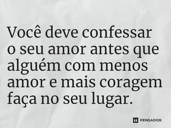 ⁠Você deve confessar o seu amor antes que alguém com menos amor e mais coragem faça no seu lugar.