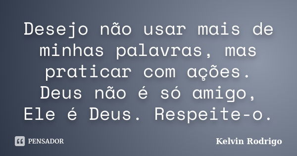 Desejo não usar mais de minhas palavras, mas praticar com ações. Deus não é só amigo, Ele é Deus. Respeite-o.... Frase de Kelvin Rodrigo.