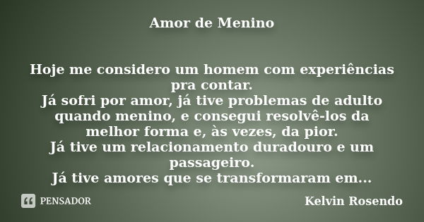 Amor de Menino Hoje me considero um homem com experiências pra contar. Já sofri por amor, já tive problemas de adulto quando menino, e consegui resolvê-los da m... Frase de Kelvin Rosendo.