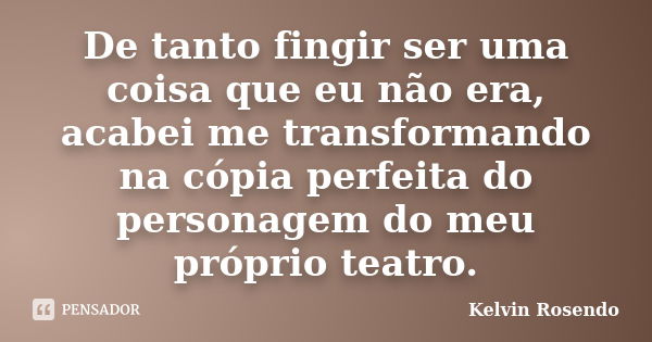 De tanto fingir ser uma coisa que eu não era, acabei me transformando na cópia perfeita do personagem do meu próprio teatro.... Frase de Kelvin Rosendo.