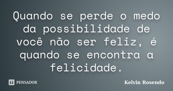 Quando se perde o medo da possibilidade de você não ser feliz, é quando se encontra a felicidade.... Frase de Kelvin Rosendo.