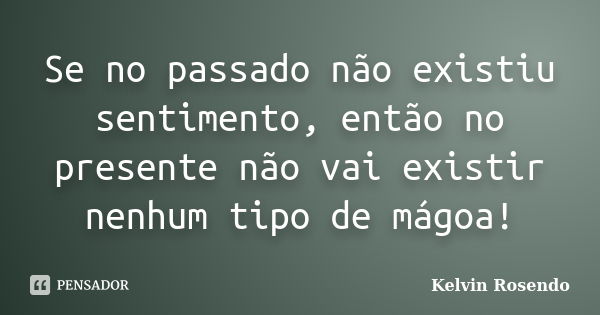 Se no passado não existiu sentimento, então no presente não vai existir nenhum tipo de mágoa!... Frase de Kelvin Rosendo.