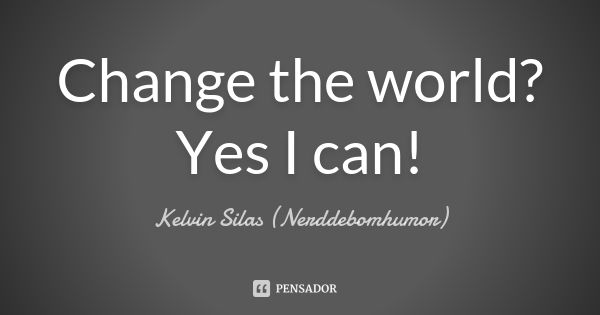 Change the world? Yes I can!... Frase de Kelvin Silas (Nerddebomhumor).