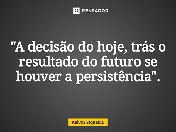 ⁠"A decisão do hoje, trás o resultado do futuro se houver a persistência".... Frase de Kelvin Siqueira.