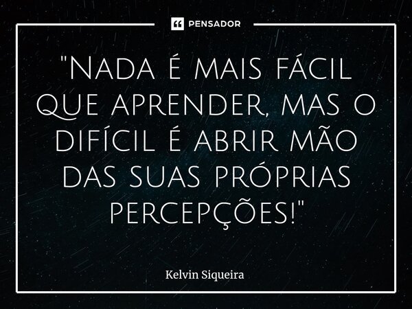 ⁠"Nada é mais fácil que aprender, mas o difícil é abrir mão das suas próprias percepções!"... Frase de Kelvin Siqueira.