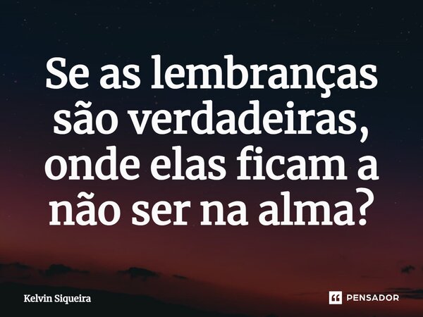 ⁠Se as lembranças são verdadeiras, onde elas ficam a não ser na alma?... Frase de Kelvin Siqueira.