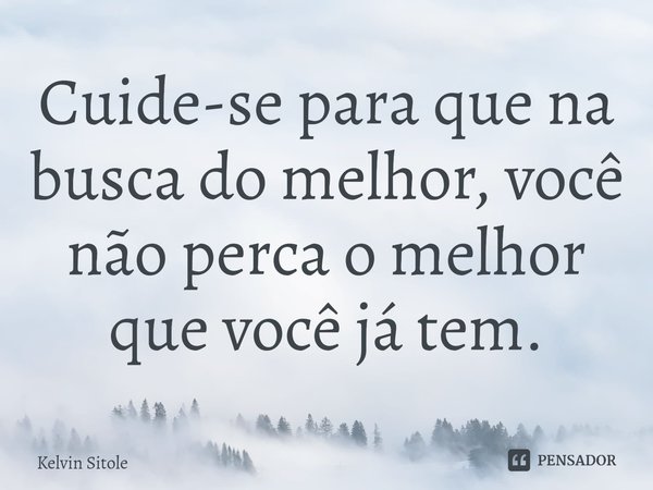 ⁠Cuide-se para que na busca do melhor, você não perca o melhor que você já tem.... Frase de Kelvin Sitole.