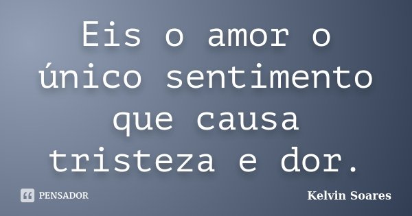 Eis o amor o único sentimento que causa tristeza e dor.... Frase de Kelvin Soares.
