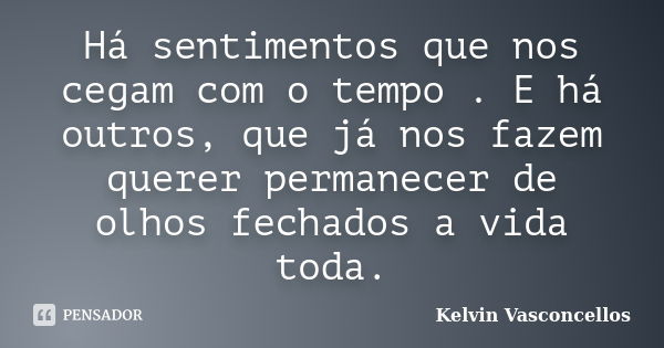 Há sentimentos que nos cegam com o tempo . E há outros, que já nos fazem querer permanecer de olhos fechados a vida toda.... Frase de Kelvin Vasconcellos.