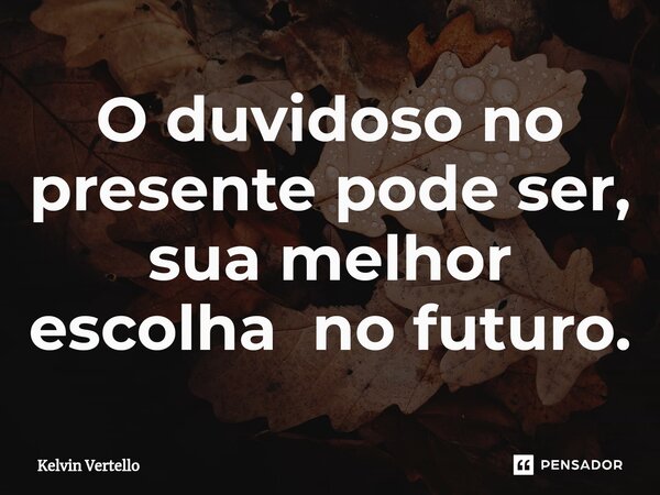 ⁠O duvidoso no presente pode ser, sua melhor escolha no futuro.... Frase de Kelvin Vertello.