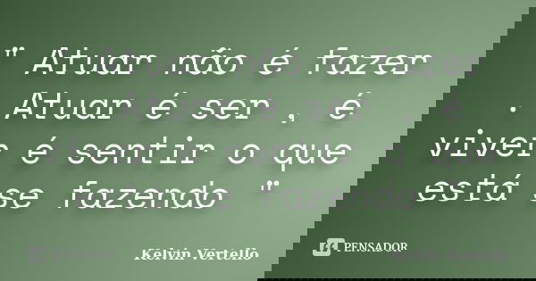" Atuar não é fazer . Atuar é ser , é viver é sentir o que está se fazendo "... Frase de Kelvin Vertello.