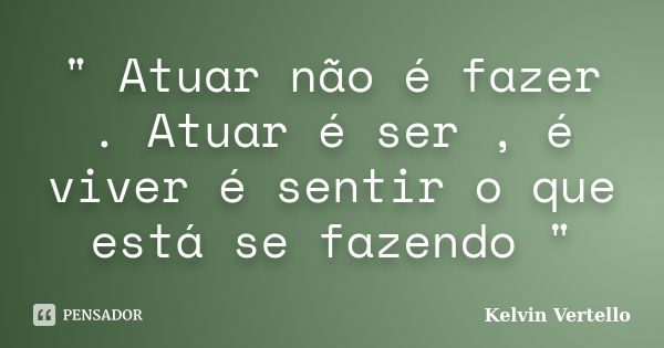 " Atuar não é fazer . Atuar é ser , é viver é sentir o que está se fazendo "... Frase de Kelvin Vertello.