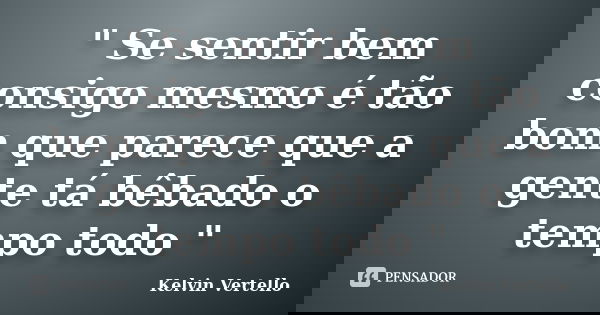 " Se sentir bem consigo mesmo é tão bom que parece que a gente tá bêbado o tempo todo "... Frase de Kelvin Vertello.