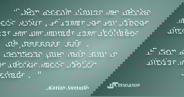 " Ser assim louco me deixa mais vivo ,é como se eu fosse único em um mundo com bilhões de pessoas sãs . E ter a certeza que não sou o único me deixa mais f... Frase de Kelvin Vertello.