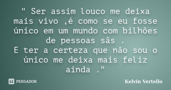 " Ser assim louco me deixa mais vivo ,é como se eu fosse único em um mundo com bilhões de pessoas sãs . E ter a certeza que não sou o único me deixa mais f... Frase de Kelvin Vertello.