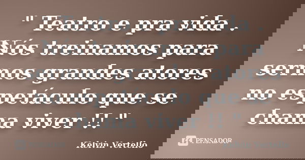 " Teatro e pra vida . Nós treinamos para sermos grandes atores no espetáculo que se chama viver !! "... Frase de Kelvin Vertello.