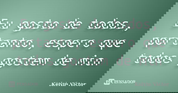 Eu gosto de todos, portanto, espero que todos gostem de min... Frase de Kelvin Victor.