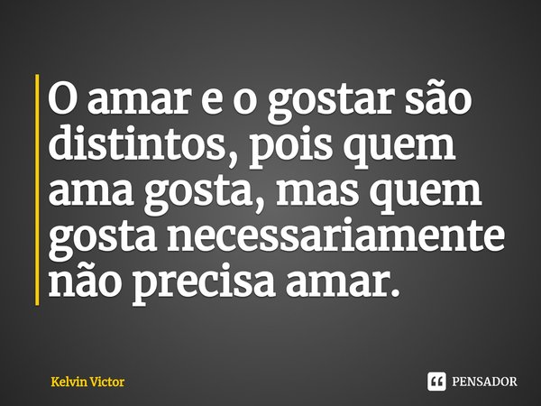 O amar e o gostar são distintos, pois quem ama gosta, mas quem gosta necessariamente não precisa amar.... Frase de Kelvin Victor.