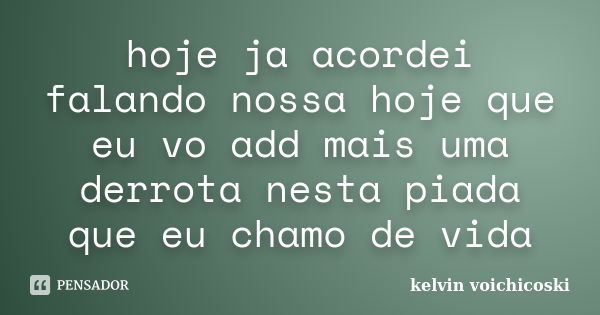 hoje ja acordei falando nossa hoje que eu vo add mais uma derrota nesta piada que eu chamo de vida... Frase de kelvin voichicoski.