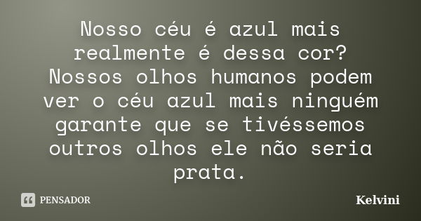 Nosso céu é azul mais realmente é dessa cor? Nossos olhos humanos podem ver o céu azul mais ninguém garante que se tivéssemos outros olhos ele não seria prata.... Frase de Kelvini.