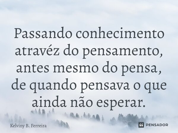 Passando conhecimento atravéz do pensamento, antes mesmo do pensa, de quando pensava o que ainda não esperar.... Frase de Kelviny B. Ferreira.