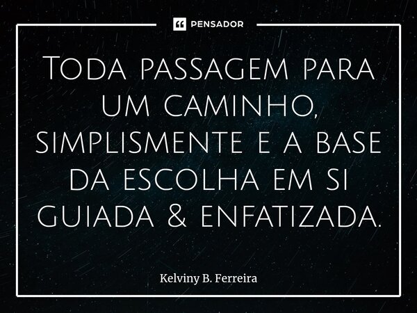 ⁠Toda passagem para um caminho, simplismente e a base da escolha em si guiada & enfatizada.... Frase de Kelviny B. Ferreira.