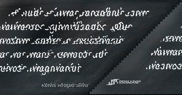 A vida é uma parábola com inúmeros significados. Que remontam sobre a existência humana no mais remoto do inconsciente imaginário.... Frase de Kelvis Araujo Silva.