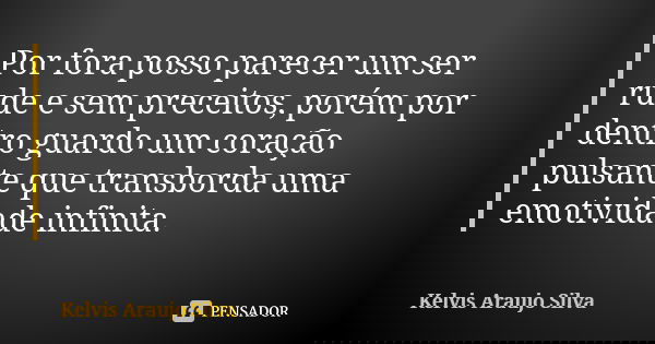Por fora posso parecer um ser rude e sem preceitos, porém por dentro guardo um coração pulsante que transborda uma emotividade infinita.... Frase de Kelvis Araujo Silva.