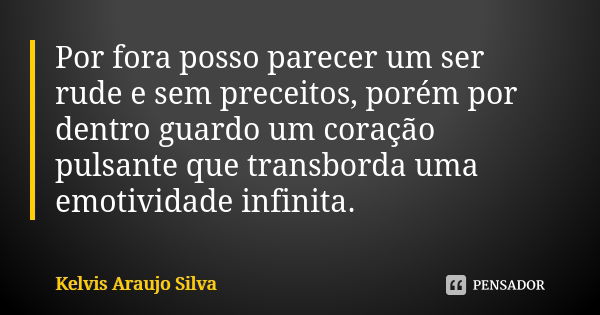 Por fora posso parecer um ser rude e sem preceitos, porém por dentro guardo um coração pulsante que transborda uma emotividade infinita.... Frase de Kelvis Araujo Silva.