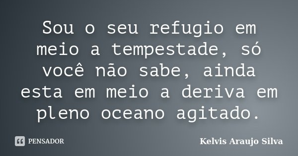 Sou o seu refugio em meio a tempestade, só você não sabe, ainda esta em meio a deriva em pleno oceano agitado.... Frase de Kelvis Araujo Silva.