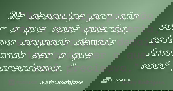 “Me desculpe por não ser o que você queria, estava ocupado demais tentando ser o que você precisava.”... Frase de Kelvy Rodrigues.