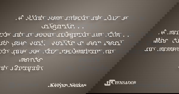 A Vida vem cheia de luz e alegria... A morte da a essa alegria um fim... Mas tudo que vai, volta a ser real ao momento que se faz relembrar na mente do Coração.... Frase de Kelvyn Seixas.