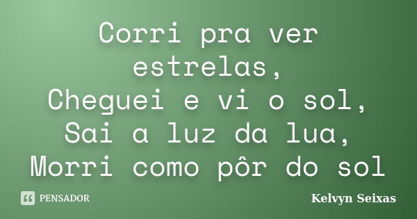 Corri pra ver estrelas, Cheguei e vi o sol, Sai a luz da lua, Morri como pôr do sol... Frase de Kelvyn Seixas.