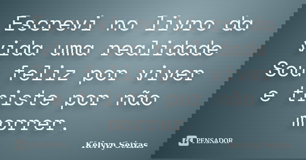 Escrevi no livro da vida uma realidade Sou feliz por viver e triste por não morrer.... Frase de Kelvyn Seixas.