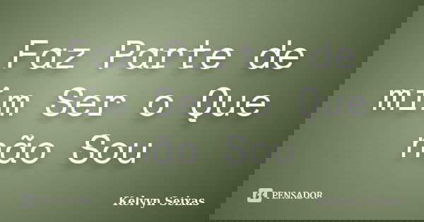Faz Parte de mim Ser o Que não Sou... Frase de Kelvyn Seixas.