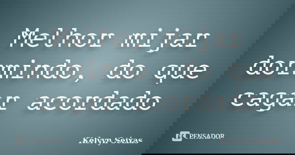 Melhor mijar dormindo, do que cagar acordado... Frase de Kelvyn Seixas.