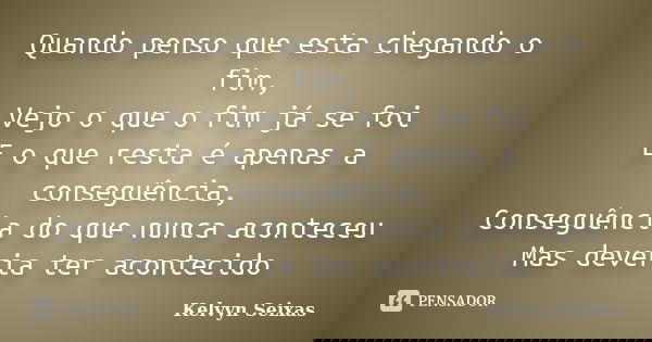 Quando penso que esta chegando o fim, Vejo o que o fim já se foi E o que resta é apenas a conseguência, Conseguência do que nunca aconteceu Mas deveria ter acon... Frase de Kelvyn Seixas.
