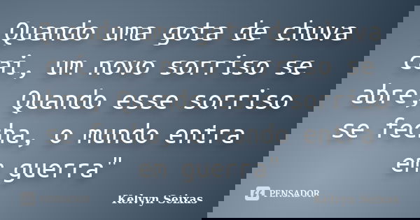 Quando uma gota de chuva cai, um novo sorriso se abre, Quando esse sorriso se fecha, o mundo entra em guerra"... Frase de Kelvyn Seixas.