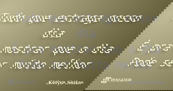 Tudo que estraga nosso dia É pra mostrar que o dia Pode ser muito melhor... Frase de Kelvyn Seixas.