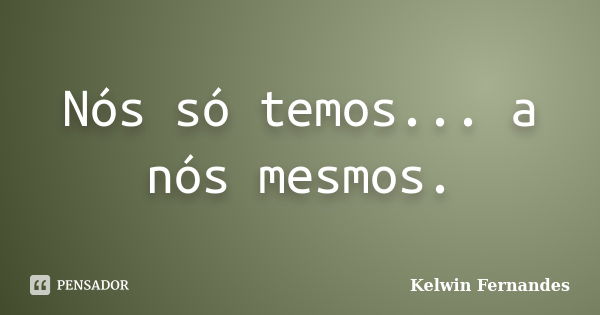 Nós só temos... a nós mesmos.... Frase de Kelwin Fernandes.