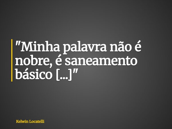 "Minha palavra não é nobre, é saneamento básico [...]"... Frase de Kelwin Locatelli.