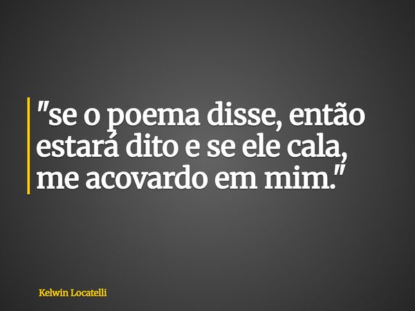 "se o poema disse, então estará dito e se ele cala, me acovardo em mim."... Frase de Kelwin Locatelli.