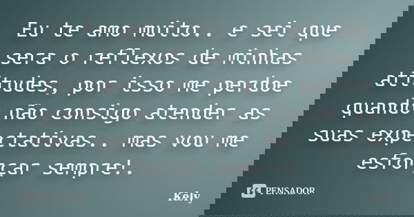 Eu te amo muito.. e sei que sera o reflexos de minhas atitudes, por isso me perdoe quando não consigo atender as suas expectativas.. mas vou me esforçar sempre!... Frase de Kely.