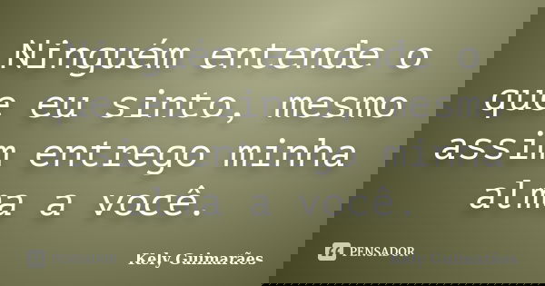 Ninguém entende o que eu sinto, mesmo assim entrego minha alma a você.... Frase de Kely Guimarães.