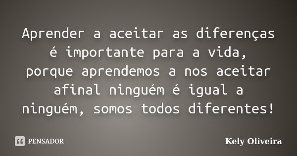 Aprender a aceitar as diferenças é importante para a vida, porque aprendemos a nos aceitar afinal ninguém é igual a ninguém, somos todos diferentes!... Frase de Kely Oliveira.