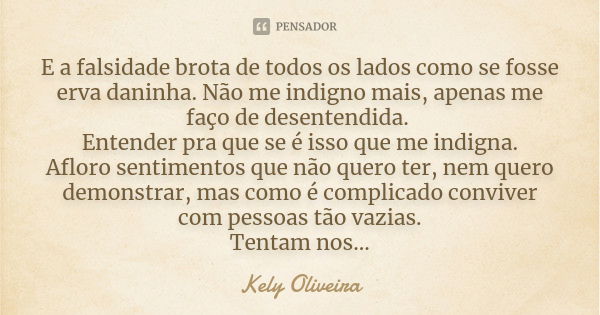 E a falsidade brota de todos os lados como se fosse erva daninha. Não me indigno mais, apenas me faço de desentendida. Entender pra que se é isso que me indigna... Frase de Kely Oliveira.