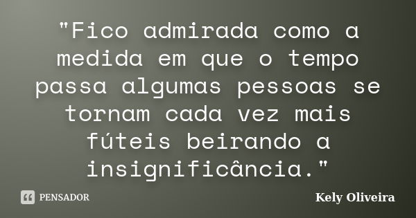 "Fico admirada como a medida em que o tempo passa algumas pessoas se tornam cada vez mais fúteis beirando a insignificância."... Frase de Kely Oliveira.