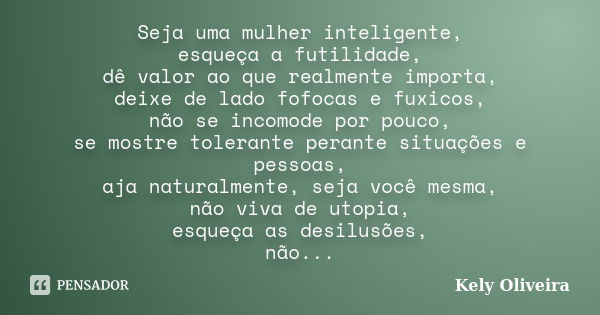 Seja uma mulher inteligente, esqueça a futilidade, dê valor ao que realmente importa, deixe de lado fofocas e fuxicos, não se incomode por pouco, se mostre tole... Frase de Kely Oliveira.