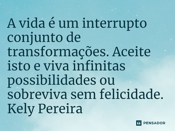 ⁠A vida é um interrupto conjunto de transformações. Aceite isto e viva infinitas possibilidades ou sobreviva sem felicidade.... Frase de Kely Pereira.