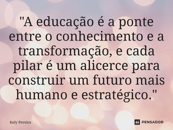 ⁠⁠"A educação é a ponte entre o conhecimento e a transformação, e cada pilar é um alicerce para construir um futuro mais humano e estratégico."... Frase de Kely Pereira.